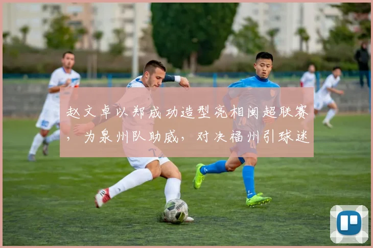 赵文卓以郑成功造型亮相闽超联赛，为泉州队助威，对决福州引球迷关注