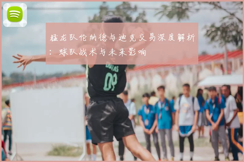 猛龙队伦纳德与迪克交易深度解析:球队战术与未来影响