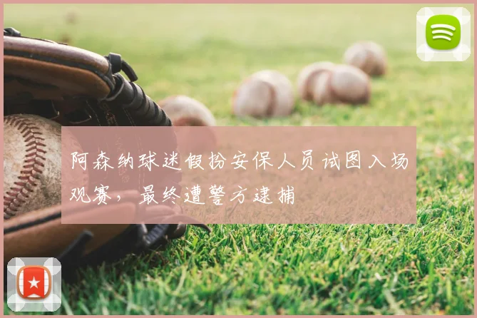 阿森纳球迷假扮安保人员试图入场观赛,最终遭警方逮捕