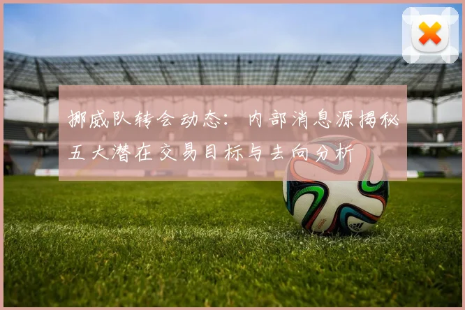 挪威队转会动态：内部消息源揭秘五大潜在交易目标与去向分析