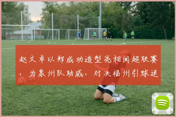 赵文卓以郑成功造型亮相闽超联赛，为泉州队助威，对决福州引球迷关注