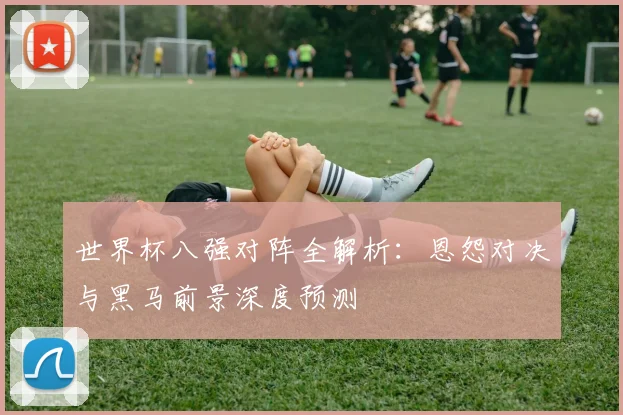 世界杯八强对阵全解析：恩怨对决与黑马前景深度预测