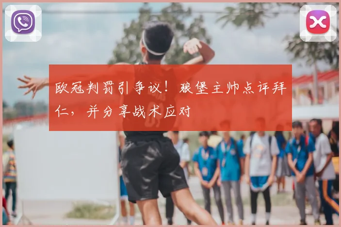 欧冠判罚引争议!狼堡主帅点评拜仁,并分享战术应对