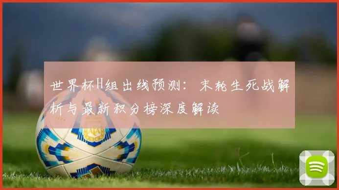 世界杯H组出线预测:末轮生死战解析与最新积分榜深度解读