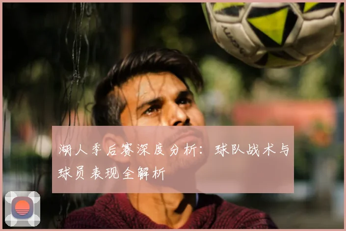 湖人季后赛深度分析：球队战术与球员表现全解析