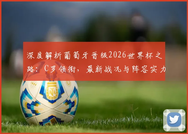 深度解析葡萄牙晋级2026世界杯之路：C罗领衔，最新战况与阵容实力全评估