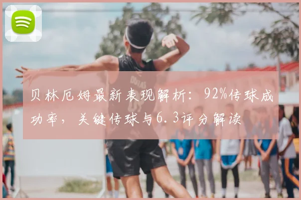 贝林厄姆最新表现解析：92%传球成功率，关键传球与6.3评分解读