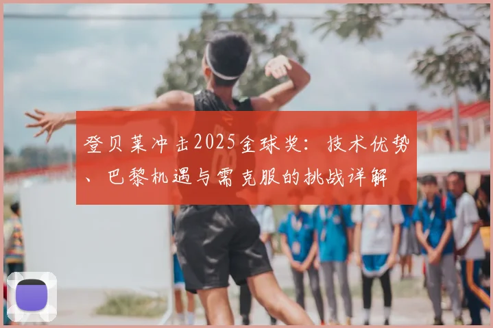登贝莱冲击2025金球奖:技术优势、巴黎机遇与需克服的挑战详解