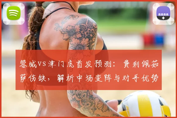 蓉城vs津门虎首发预测：费利佩茹萨伤缺，解析中场变阵与对手优势
